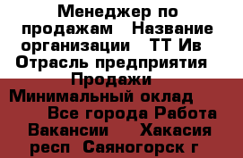 Менеджер по продажам › Название организации ­ ТТ-Ив › Отрасль предприятия ­ Продажи › Минимальный оклад ­ 70 000 - Все города Работа » Вакансии   . Хакасия респ.,Саяногорск г.